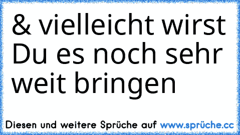 & vielleicht wirst Du es noch sehr weit bringen ♥