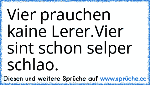 Vier prauchen kaine Lerer.
Vier sint schon selper schlao.