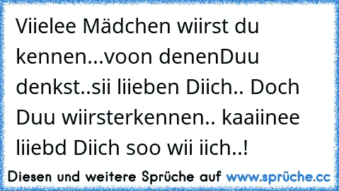 Viielee Mädchen wiirst du kennen...voon denen
Duu denkst..sii liieben Diich.. Doch Duu wiirst
erkennen.. kaaiinee liiebd Diich soo wii iich..!♥