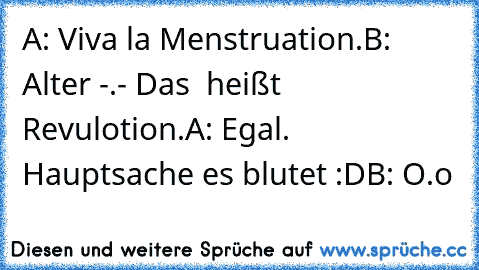 A: Viva la Menstruation.
B: Alter -.- Das  heißt Revulotion.
A: Egal. Hauptsache es blutet :D
B: O.o