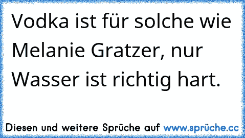 Vodka ist für solche wie Melanie Gratzer, nur Wasser ist richtig hart.