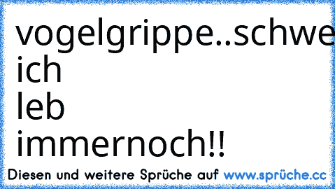 vogelgrippe..schweinegrippe..ehec
..und ich leb immernoch!!