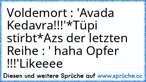 Voldemort : 'Avada Kedavra!!!'
*Tüpi stirbt*
Azs der letzten Reihe : ' haha Opfer !!!'
Likeeee ♥