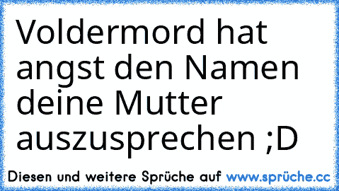 Voldermord hat angst den Namen deine Mutter auszusprechen ;D