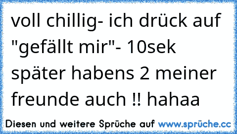 voll chillig- ich drück auf "gefällt mir"- 10sek später habens 2 meiner freunde auch !! hahaa