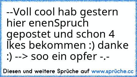 --Voll cool hab gestern hier eınenSpruch gepostet und schon 4 lıkes bekommen :) danke :) --> soo ein opfer -.-