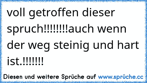 voll getroffen dieser spruch!!!!!!!!
auch wenn der weg steinig und hart ist.!!!!!!!