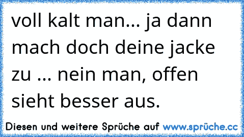 voll kalt man... ja dann mach doch deine jacke zu ... nein man, offen sieht besser aus.