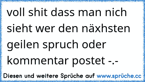 voll shit dass man nich sieht wer den näxhsten geilen spruch oder kommentar postet -.-