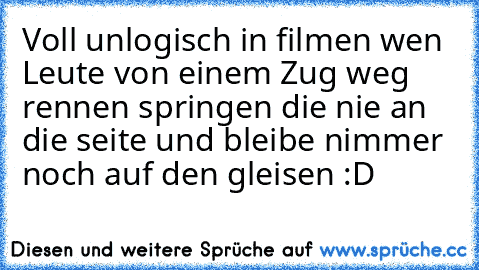 Voll unlogisch in filmen wen Leute von einem Zug weg rennen springen die nie an die seite und bleibe nimmer  noch auf den gleisen :D