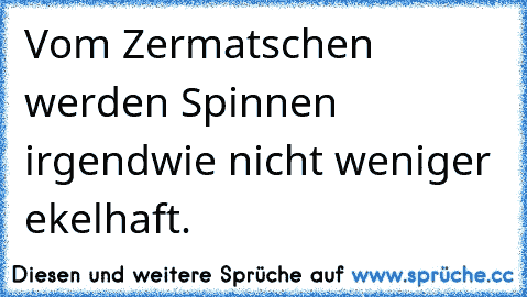 Vom Zermatschen werden Spinnen irgendwie nicht weniger ekelhaft.