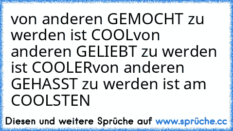 von anderen GEMOCHT zu werden ist COOL
von anderen GELIEBT zu werden ist COOLER
von anderen GEHASST zu werden ist am COOLSTEN