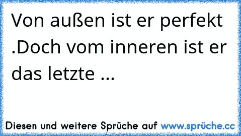 Von außen ist er perfekt .Doch vom inneren ist er das letzte ...