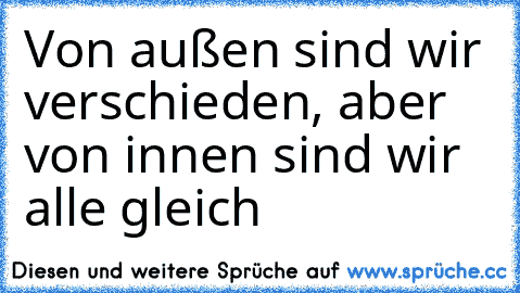 Von außen sind wir verschieden, aber von innen sind wir alle gleich