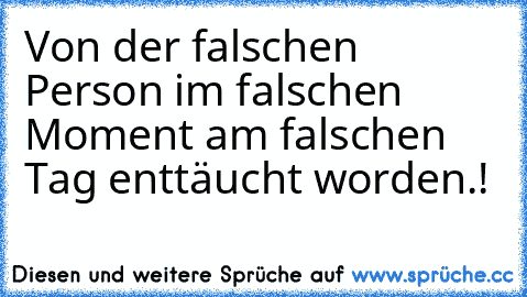 Von der falschen Person im falschen Moment am falschen Tag enttäucht worden.!