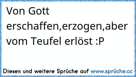 Von Gott erschaffen,erzogen,aber vom Teufel erlöst :P