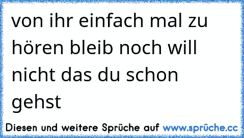 von ihr einfach mal zu hören bleib noch will nicht das du schon gehst