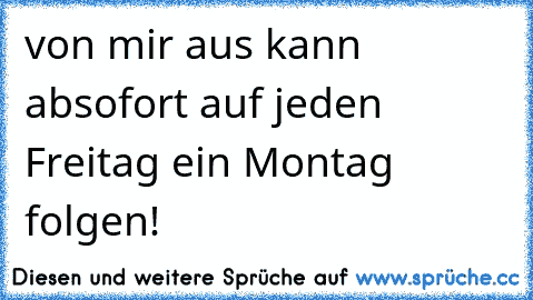 von mir aus kann absofort auf jeden Freitag ein Montag folgen!