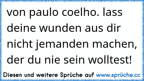 von paulo coelho. lass deine wunden aus dir nicht jemanden machen, der du nie sein wolltest!