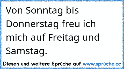 Von Sonntag bis Donnerstag freu ich mich auf Freitag und Samstag.