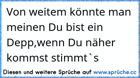 Von weitem könnte man meinen Du bist ein Depp,wenn Du näher kommst stimmt`s