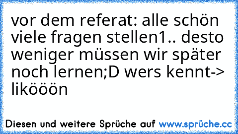 vor dem referat: alle schön viele fragen stellen1.. desto weniger müssen wir später noch lernen;D wers kennt-> likööön