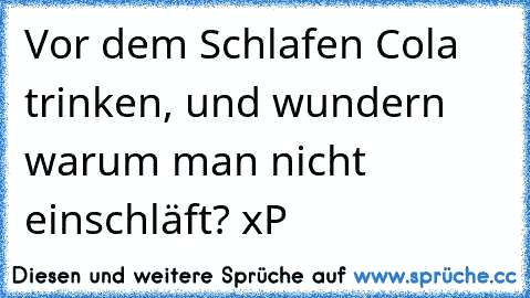 Vor dem Schlafen Cola trinken, und wundern warum man nicht einschläft? xP