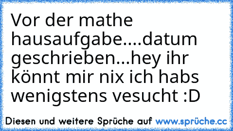 Vor der mathe hausaufgabe....datum geschrieben...hey ihr könnt mir nix ich habs wenigstens vesucht :D