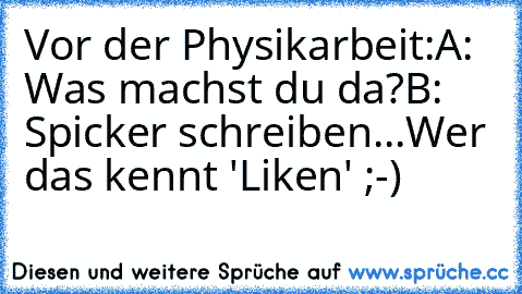 Vor der Physikarbeit:
A: Was machst du da?
B: Spicker schreiben...
Wer das kennt 'Liken' ;-)