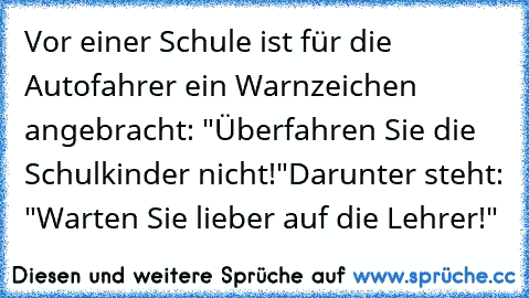 Vor einer Schule ist für die Autofahrer ein Warnzeichen angebracht: "Überfahren Sie die Schulkinder nicht!"
Darunter steht: "Warten Sie lieber auf die Lehrer!"