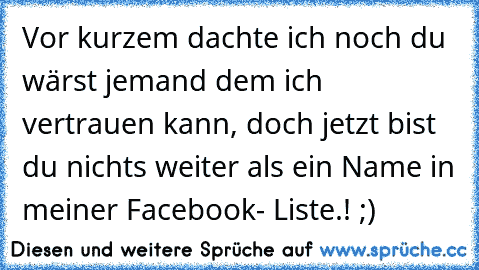 Vor kurzem dachte ich noch du wärst jemand dem ich vertrauen kann, doch jetzt bist du nichts weiter als ein Name in meiner Facebook- Liste.! ;)