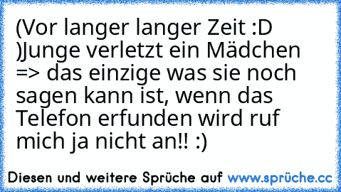 (Vor langer langer Zeit :D )
Junge verletzt ein Mädchen => 
das einzige was sie noch sagen kann ist, 
wenn das Telefon erfunden wird ruf mich ja nicht an!! :)