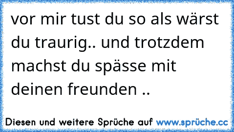 vor mir tust du so als wärst du traurig.. und trotzdem machst du spässe mit deinen freunden ..