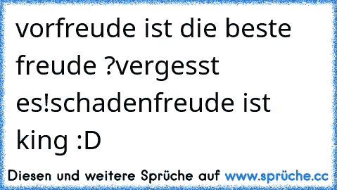 vorfreude ist die beste freude ?
vergesst es!
schadenfreude ist king :D