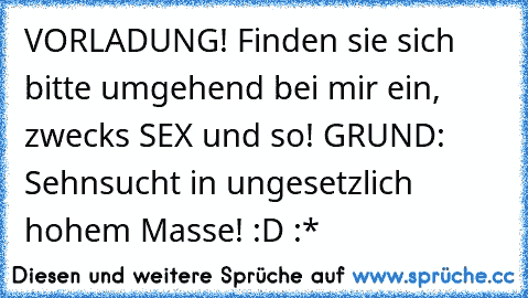 VORLADUNG! Finden sie sich bitte umgehend bei mir ein, zwecks SEX und so! GRUND: Sehnsucht in ungesetzlich hohem Masse! :D :*