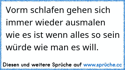 Vorm schlafen gehen sich immer wieder ausmalen wie es ist wenn alles so sein würde wie man es will. ♥