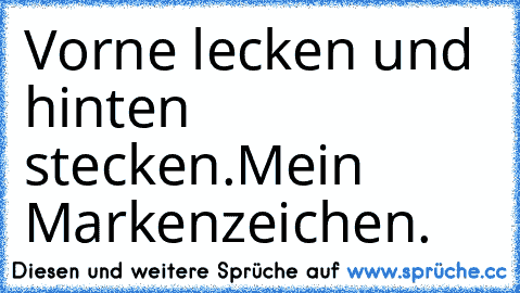 Vorne lecken und hinten stecken.
Mein Markenzeichen.