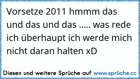 Vorsetze 2011 hmmm das und das und das ..... was rede ich überhaupt ich werde mich nicht daran halten xD