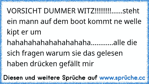 VORSICHT DUMMER WITZ!!!!!!!!!......steht ein mann auf dem boot kommt ne welle kipt er um hahahahahahahahahaha............alle die sich fragen warum sie das gelesen haben drücken gefällt mir