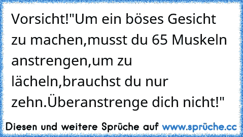 Vorsicht!
"Um ein böses Gesicht zu machen,
musst du 65 Muskeln anstrengen,
um zu lächeln,
brauchst du nur zehn.
Überanstrenge dich nicht!"