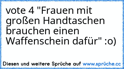 vote 4 "Frauen mit großen Handtaschen brauchen einen Waffenschein dafür" :o)