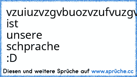 vzuiuzvzgvbuozvzufvuzgvzbuvgzutfiug7ghz8ugtf
das ist unsere schprache :D ♥