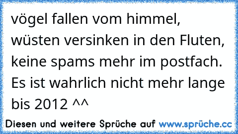 vögel fallen vom himmel, wüsten versinken in den Fluten, keine spams mehr im postfach. Es ist wahrlich nicht mehr lange bis 2012 ^^