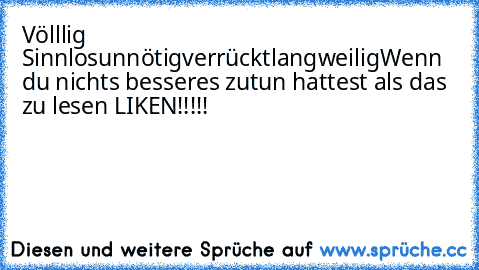 Völllig Sinnlosunnötigverrücktlangweilig
Wenn du nichts besseres zutun hattest als das zu lesen LIKEN!!!!!