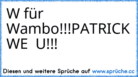 W für Wambo!!!
PATRICK WE ♥ U!!!