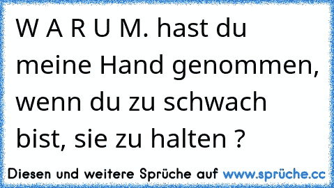 W A R U M. hast du meine Hand genommen, wenn du zu schwach bist, sie zu halten ?