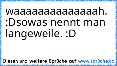 waaaaaaaaaaaaaah. :D
sowas nennt man langeweile. :D