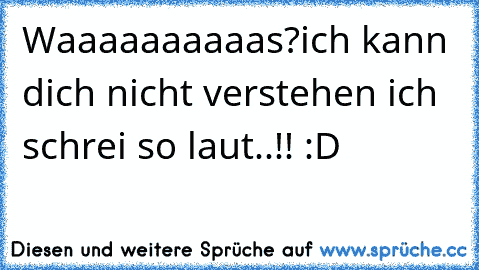 Waaaaaaaaaas?
ich kann dich nicht verstehen ich schrei so laut..!! :D