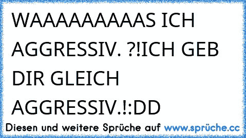 WAAAAAAAAAS ICH AGGRESSIV. ?!
ICH GEB DIR GLEICH AGGRESSIV.!
:DD