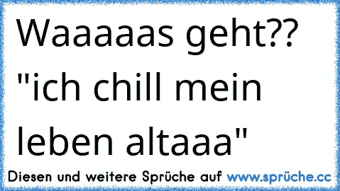 Waaaaas geht?? "ich chill mein leben altaaa"